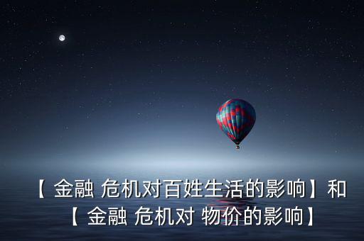 【 金融 危機(jī)對百姓生活的影響】和【 金融 危機(jī)對 物價的影響】