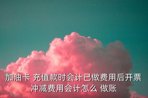 加油卡 充值款時(shí)會(huì)計(jì)已做費(fèi)用后開(kāi)票沖減費(fèi)用會(huì)計(jì)怎么 做賬