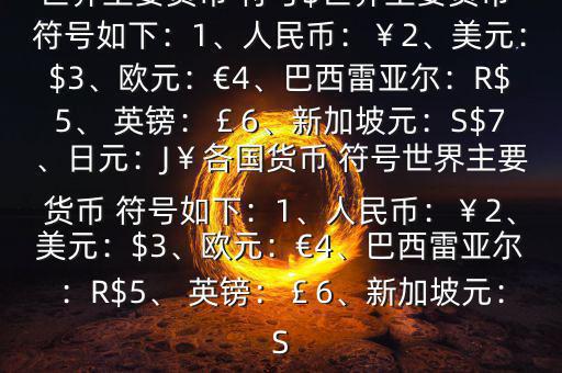 世界主要貨幣 符號$世界主要貨幣 符號如下：1、人民幣：￥2、美元：$3、歐元：€4、巴西雷亞爾：R$5、 英鎊：￡6、新加坡元：S$7、日元：J￥各國貨幣 符號世界主要貨幣 符號如下：1、人民幣：￥2、美元：$3、歐元：€4、巴西雷亞爾：R$5、 英鎊：￡6、新加坡元：S