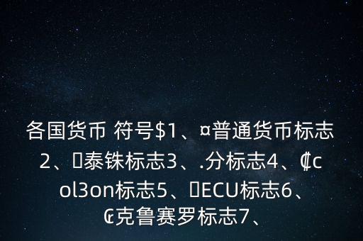 各國貨幣 符號$1、¤普通貨幣標(biāo)志2、?泰銖標(biāo)志3、.分標(biāo)志4、?col3on標(biāo)志5、?ECU標(biāo)志6、?克魯賽羅標(biāo)志7、