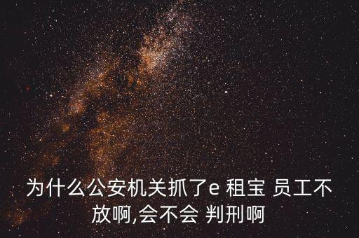 為什么公安機關抓了e 租寶 員工不放啊,會不會 判刑啊