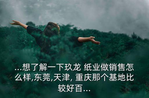 重慶玖龍紙業(yè)怎么樣,想買(mǎi)車?可以在玖龍找份工作!