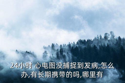 24小時(shí) 心電圖沒捕捉到發(fā)病,怎么辦,有長(zhǎng)期攜帶的嗎,哪里有