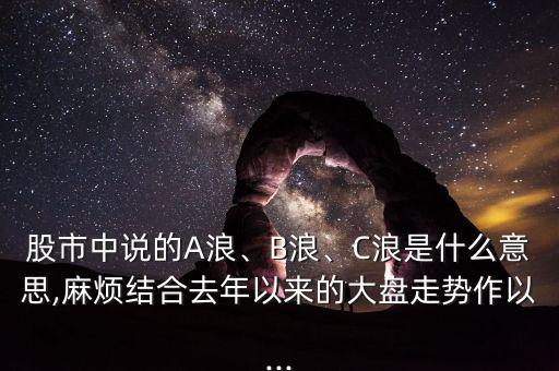 股市中說(shuō)的A浪、B浪、C浪是什么意思,麻煩結(jié)合去年以來(lái)的大盤(pán)走勢(shì)作以...