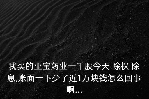 我買的亞寶藥業(yè)一千股今天 除權(quán) 除息,賬面一下少了近1萬(wàn)塊錢怎么回事啊...