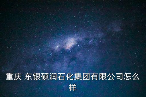 重慶 東銀碩潤石化集團(tuán)有限公司怎么樣