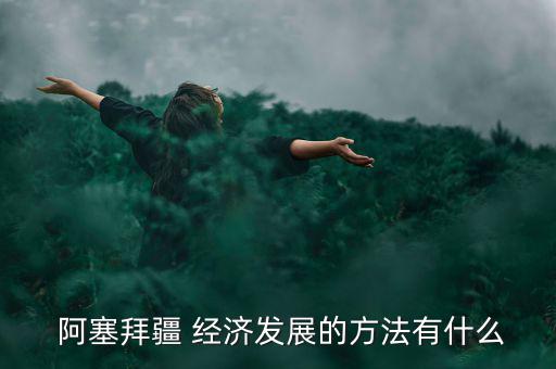  阿塞拜疆 經(jīng)濟發(fā)展的方法有什么