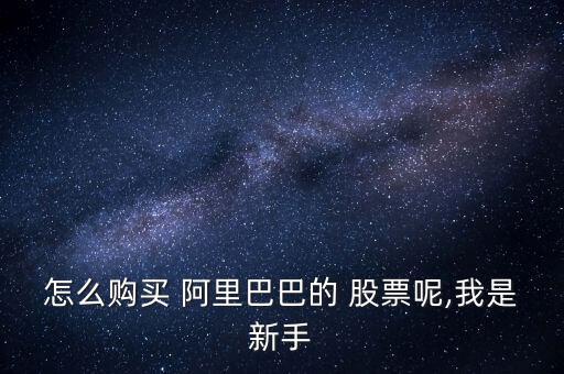 阿里巴巴的股票怎么買(mǎi),開(kāi)立美股賬戶比買(mǎi)賣(mài)國(guó)內(nèi)a股更重要
