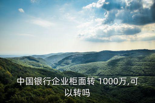 中國銀行企業(yè)柜面轉 1000萬,可以轉嗎