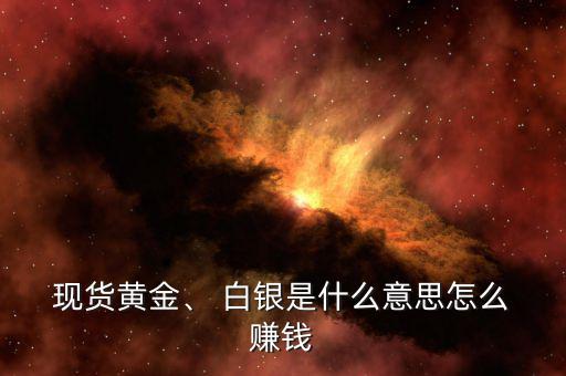  現(xiàn)貨黃金、 白銀是什么意思怎么 賺錢