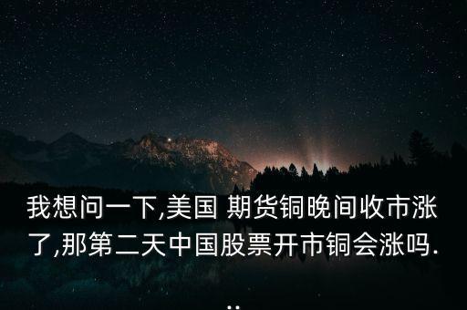 我想問一下,美國(guó) 期貨銅晚間收市漲了,那第二天中國(guó)股票開市銅會(huì)漲嗎...