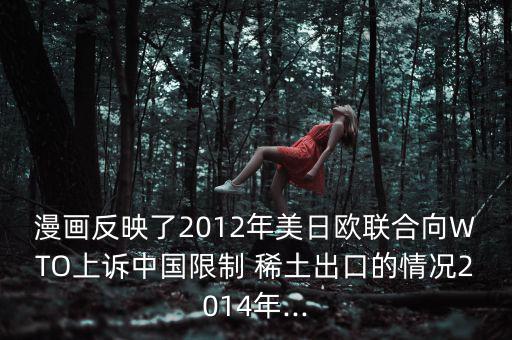 漫畫反映了2012年美日歐聯(lián)合向WTO上訴中國(guó)限制 稀土出口的情況2014年...