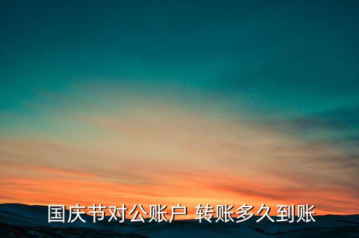  國慶節(jié)對公賬戶 轉賬多久到賬