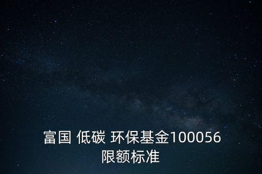  富國 低碳 環(huán)?；?00056限額標(biāo)準(zhǔn)