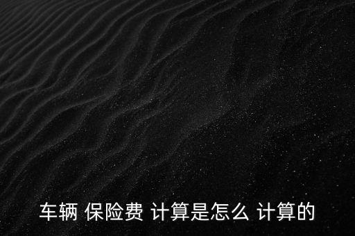 車輛 保險費(fèi) 計(jì)算是怎么 計(jì)算的