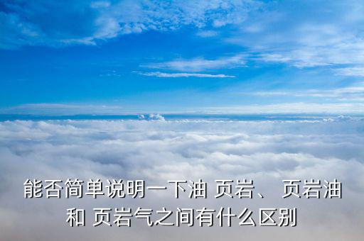 能否簡(jiǎn)單說明一下油 頁巖、 頁巖油和 頁巖氣之間有什么區(qū)別