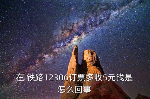 在 鐵路12306訂票多收5元錢(qián)是怎么回事
