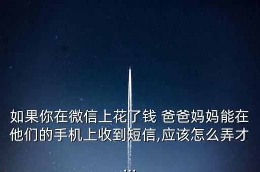 如果你在微信上花了錢 爸爸媽媽能在他們的手機上收到短信,應(yīng)該怎么弄才...