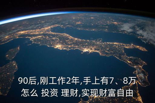 90后,剛工作2年,手上有7、8萬怎么 投資 理財,實現(xiàn)財富自由