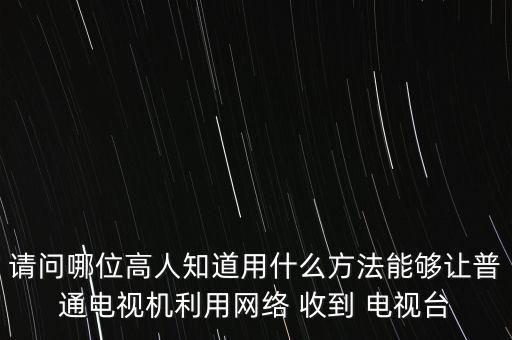 請問哪位高人知道用什么方法能夠讓普通電視機利用網(wǎng)絡 收到 電視臺