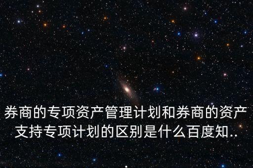 券商的專項資產管理計劃和券商的資產支持專項計劃的區(qū)別是什么百度知...