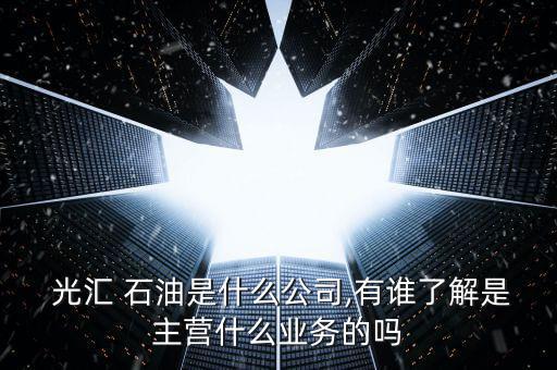 光匯石油怎么樣,光匯石油以10.75億美元收購中國油田資產
