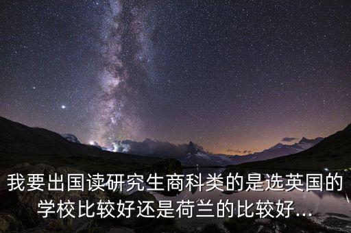 我要出國(guó)讀研究生商科類(lèi)的是選英國(guó)的學(xué)校比較好還是荷蘭的比較好...