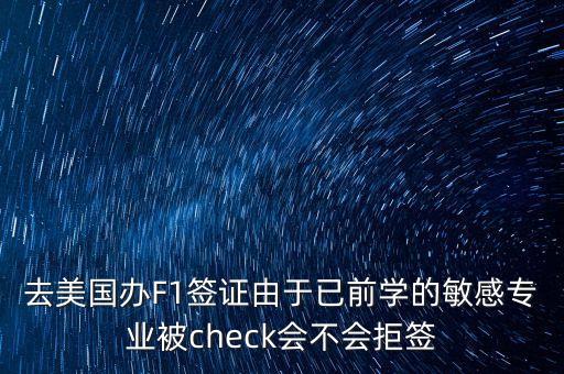 去美國辦F1簽證由于已前學(xué)的敏感專業(yè)被check會(huì)不會(huì)拒簽