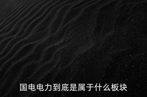 國電南瑞屬于什么板塊，國電南瑞和國電電力是同屬一家公司嗎