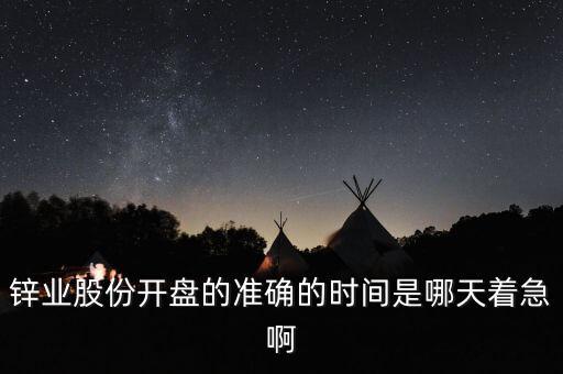 st鋅業(yè)什么時(shí)候開(kāi)盤，鋅業(yè)股份開(kāi)盤的準(zhǔn)確的時(shí)間是哪天著急啊