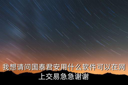 我想請(qǐng)問國(guó)泰君安用什么軟件可以在網(wǎng)上交易急急謝謝