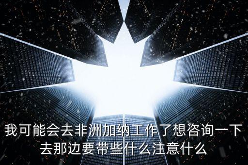 去肯尼亞打工帶什么衣服，我可能會(huì)去非洲加納工作了想咨詢一下去那邊要帶些什么注意什么