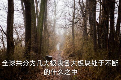 六大板塊在不斷的什么，6大板塊在不斷表示的是甚么地表在不斷變化