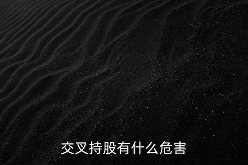交叉持股有什么危害，法人交叉持股的危害總資本會(huì)不會(huì)下降