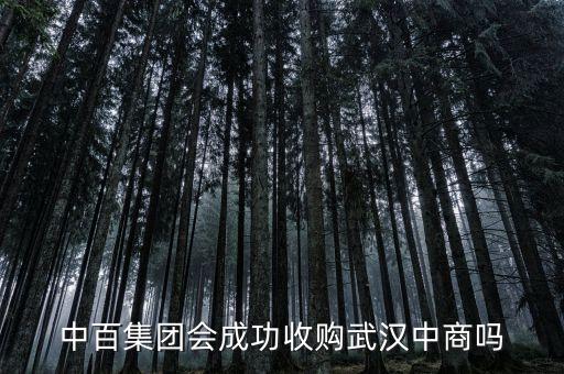武漢中商什么時候重組，中百集團會成功收購武漢中商嗎