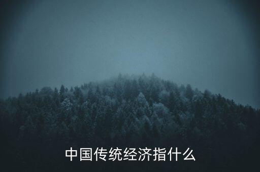 傳統(tǒng)經濟是什么，中國傳統(tǒng)經濟指什么