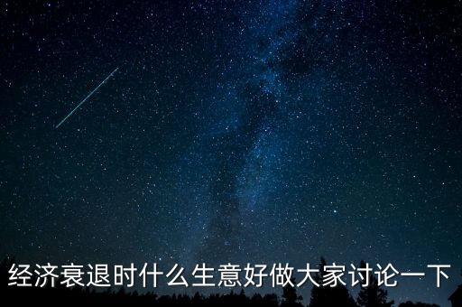 經(jīng)濟(jì)衰退時什么生意好做大家討論一下