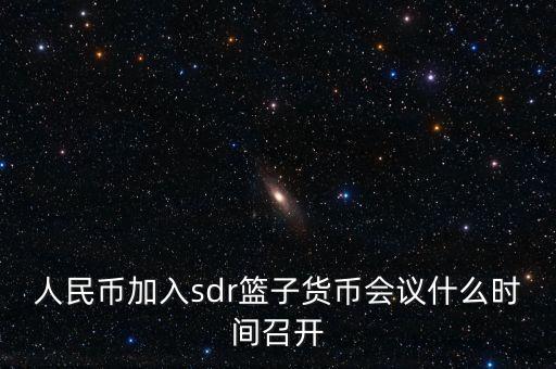 英鎊什么時候加入sdr，人民幣加入sdr籃子貨幣會議什么時間召開