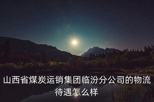 山西省煤炭運銷集團臨汾分公司的物流待遇怎么樣