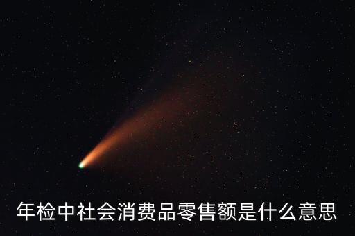 社會消費品零售總額屬于什么指標，年檢中社會消費品零售額是什么意思