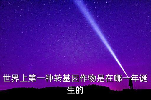 轉(zhuǎn)基因玉米什么時候開始有的美國，世界上第一種轉(zhuǎn)基因作物是在哪一年誕生的