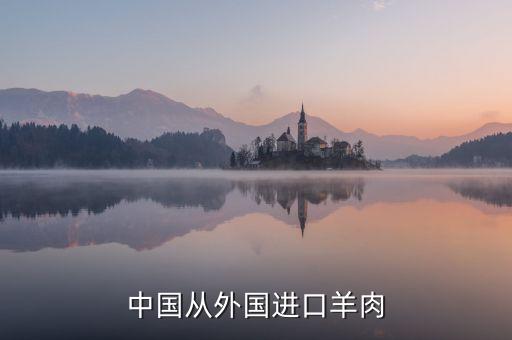為什么進(jìn)口羊肉進(jìn)入國內(nèi)，中國進(jìn)口羊肉來