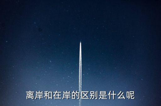 離岸和在岸是什么意思，離岸和在岸的區(qū)別是什么呢