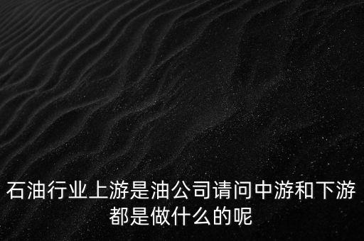 石油產(chǎn)業(yè)上中下游指什么，石油行業(yè)上游是油公司請(qǐng)問中游和下游都是做什么的呢