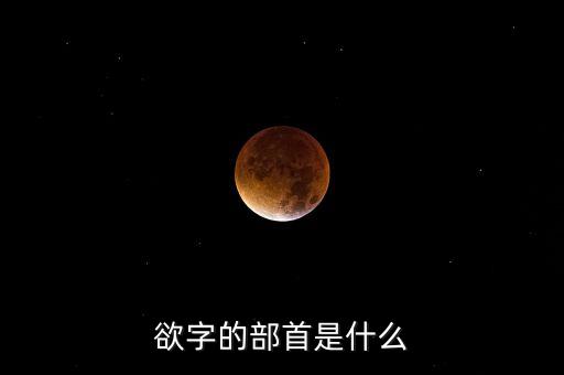 呼之欲出的欲部首是什么，欲字的部首是什么