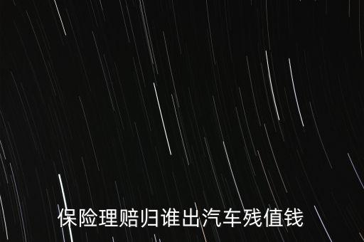 什么人汽車殘值險，保險理賠歸誰出汽車殘值錢