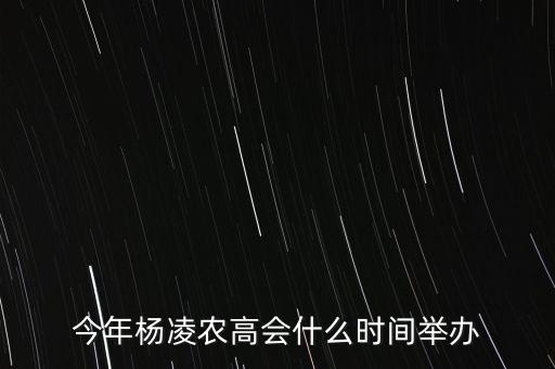 今年楊凌農(nóng)高會(huì)的熱點(diǎn)是什么，今年楊凌農(nóng)高會(huì)什么時(shí)間舉辦