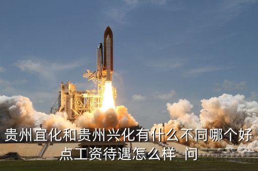 興義宜化什么時候拆遷，貴州宜化和貴州興化有什么不同哪個好點工資待遇怎么樣  問