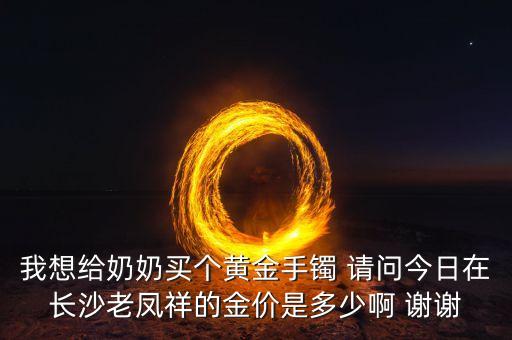 我想給奶奶買個(gè)黃金手鐲 請(qǐng)問(wèn)今日在長(zhǎng)沙老鳳祥的金價(jià)是多少啊 謝謝