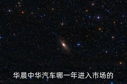 華晨中華汽車哪一年進(jìn)入市場(chǎng)的